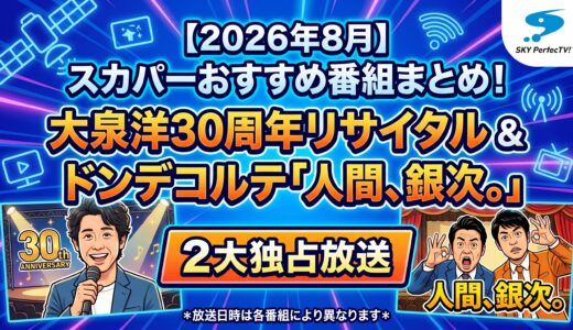 【2026年8月】スカパーおすすめ番組まとめ！大泉洋30周年リサイタル＆ドンデコルテ「人間、銀次。」の2大独占放送